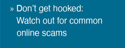 Don’t get hooked:
Watch out for common
online scams