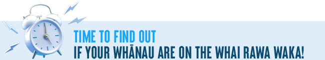 TIME TO FIND OUT IF YOUR WHĀNAU ARE ON THE WHAI RAWA WAKA!