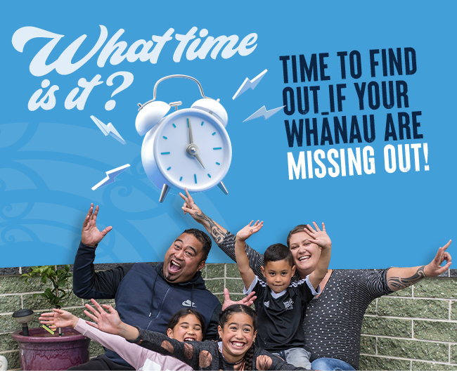 What time is it? | Time to find out if your whānau are missing out!